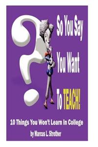 So You Say You Want To TEACH!