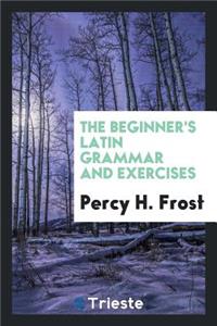 The Beginner's Latin Grammar and Exercises