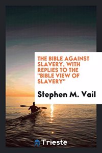 The Bible Against Slavery, with Replies to the Bible View of Slavery