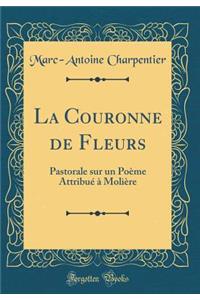 La Couronne de Fleurs: Pastorale Sur Un PoÃ¨me AttribuÃ© Ã? MoliÃ¨re (Classic Reprint)