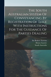 South Australian System Of Conveyancing By Registration Of Title With Instructions For The Guidance Of Parties Dealing