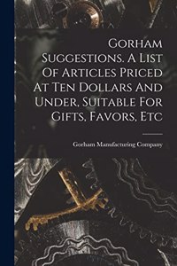 Gorham Suggestions. A List Of Articles Priced At Ten Dollars And Under, Suitable For Gifts, Favors, Etc