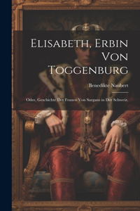 Elisabeth, Erbin von Toggenburg: Oder, Geschichte der Frauen von Sargans in der Schweiz.