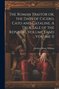 Roman Traitor or, the Days of Cicero, Cato and Cataline. A True Tale of the Republic, Volume I and Volume II