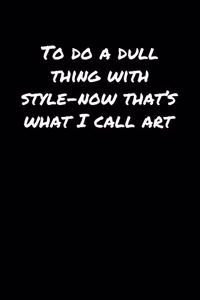 To Do A Dull Thing With Style Now That's What I Call Art�