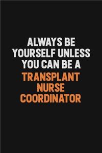 Always Be Yourself Unless You Can Be A Transplant nurse coordinator