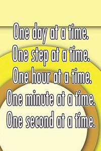 One Day at a Time. One Step at a Time. One Hour at a Time. One Minute at a Time. One Second at a Time.