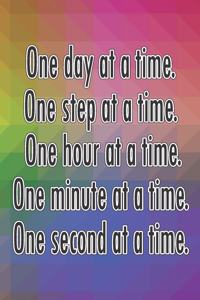 One Day at a Time. One Step at a Time. One Hour at a Time. One Minute at a Time. One Second at a Time.