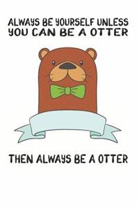 Always Be Yourself Unless You Can Be A Otter Then Always Be A Otter