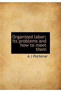 Organized Labor; Its Problems and How to Meet Them