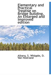 Elementary and Practical Treatise on Bridge Building, an Enlarged and Improved Edition