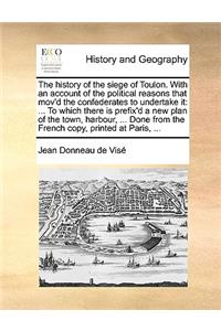 The History of the Siege of Toulon. with an Account of the Political Reasons That Mov'd the Confederates to Undertake It