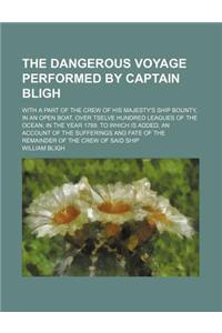 The Dangerous Voyage Performed by Captain Bligh; With a Part of the Crew of His Majesty's Ship Bounty, in an Open Boat, Over Tselve Hundred Leagues of the Ocean in the Year 1789. to Which Is Added, an Account of the Sufferings and Fate of the Remai