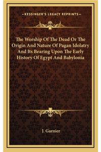 Worship Of The Dead Or The Origin And Nature Of Pagan Idolatry And Its Bearing Upon The Early History Of Egypt And Babylonia