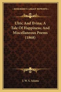 Ulric and Ilvina; A Tale of Happiness; And Miscellaneous Poems (1868)