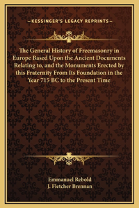 General History of Freemasonry in Europe Based Upon the Ancient Documents Relating to, and the Monuments Erected by this Fraternity From Its Foundation in the Year 715 BC to the Present Time