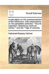 A calculation on the commencement of the millennium, with observations on the pamphlets entituled, Sound argument, dictated by common sense, and the Age of credulity.