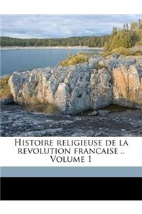 Histoire religieuse de la revolution francaise .. Volume 1