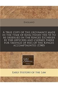 A True Copy of the Ordinance Made in the Tyme of King Henry the VI to Be Obserued in the Kinges Escheker by the Offycers and Clerkes There for Takynge of Fees of the Kynges Accomptauntes (1540)
