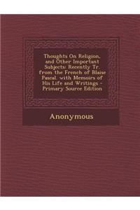 Thoughts on Religion, and Other Important Subjects: Recently Tr. from the French of Blaise Pascal. with Memoirs of His Life and Writings