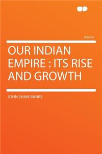 Our Indian Empire: Its Rise and Growth