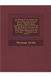The Making of Ice Cream, Ices, Frozen Fruits, French Creams, Frozen Puddings, Sauces, Bisquits, Glaces, Mousses, Preserving Fruits for Ice Cream Use, Novelties in Ice Cream