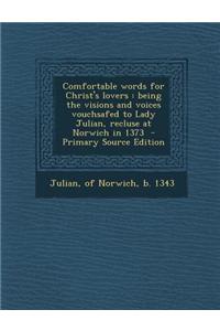 Comfortable Words for Christ's Lovers: Being the Visions and Voices Vouchsafed to Lady Julian, Recluse at Norwich in 1373 - Primary Source Edition