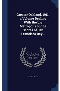 Greater Oakland, 1911, a Volume Dealing With the big Metropolis on the Shores of San Francisco Bay ..