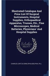 Illustrated Catalogue And Price List Of Surgical Instruments, Hospital Supplies, Orthopaedical Apparatus, Trusses, Etc., Fine Microscopes, Medical Batteries, Physicians' And Hospital Supplies