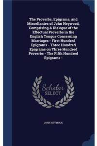 The Proverbs, Epigrams, and Miscellanies of John Heywood, Comprising A Dia'ogue of the Effectual Proverbs in the English Tongue Concerning Marriages - First Hundred Epigrams - Three Hundred Epigrams on Three Hundred Proverbs - The Fifth Hundred Epi