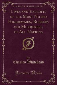 Lives and Exploits of the Most Noted Highwaymen, Robbers and Murderers, of All Nations (Classic Reprint)