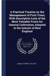 A Practical Treatise on the Management of Fruit Trees; With Descriptive Lists of the Most Valuable Fruits for General Cultivation; Adapted to the Interior of New England