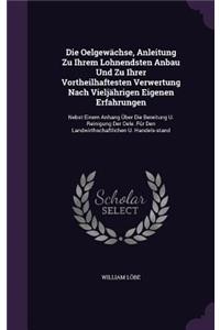 Die Oelgewächse, Anleitung Zu Ihrem Lohnendsten Anbau Und Zu Ihrer Vortheilhaftesten Verwertung Nach Vieljährigen Eigenen Erfahrungen