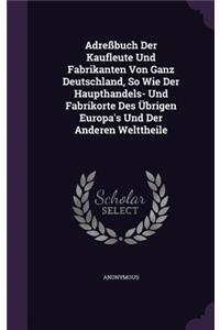 Adreßbuch Der Kaufleute Und Fabrikanten Von Ganz Deutschland, So Wie Der Haupthandels- Und Fabrikorte Des Übrigen Europa's Und Der Anderen Welttheile