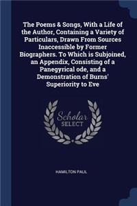 The Poems & Songs, With a Life of the Author, Containing a Variety of Particulars, Drawn From Sources Inaccessible by Former Biographers. To Which is Subjoined, an Appendix, Consisting of a Panegyrical ode, and a Demonstration of Burns' Superiority