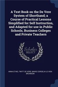 A Text Book on the De Vere System of Shorthand; a Course of Practical Lessons Simplified for Self Instruction, and Adapted for use in Public Schools, Business Colleges and Private Teachers
