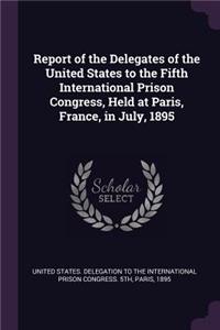 Report of the Delegates of the United States to the Fifth International Prison Congress, Held at Paris, France, in July, 1895