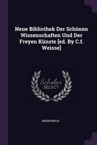 Neue Bibliothek Der Schönen Wissenschaften Und Der Freyen Künste [ed. By C.f. Weisse]