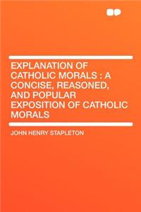 Explanation of Catholic Morals: A Concise, Reasoned, and Popular Exposition of Catholic Morals