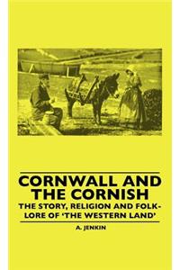 Cornwall and the Cornish - The Story, Religion and Folk-Lore of 'The Western Land'