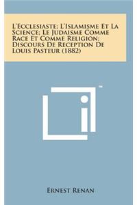 L'Ecclesiaste; l'Islamisme Et La Science; Le Judaisme Comme Race Et Comme Religion; Discours de Reception de Louis Pasteur (1882)