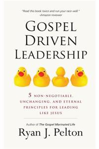 Gospel Driven Leadership: 5 Non-Negotiable, Unchanging, and Eternal Principles for Leading Like Jesus