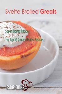 Svelte Broiled Greats: Super Broiled Recipes, the Top 56 Groovy Broiled Recipes