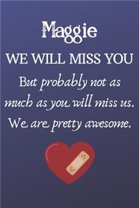 Maggie We Will Miss You But Probably Not as Much As You Will Miss us. We Are Pretty Awesome.
