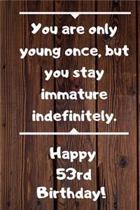 You are only young once, but you stay immature indefinitely. Happy 53rd Birthday!