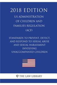Standards to Prevent, Detect, and Respond to Sexual Abuse and Sexual Harassment Involving Unaccompanied Children (Us Administration of Children and Families Regulation) (Acf) (2018 Edition)