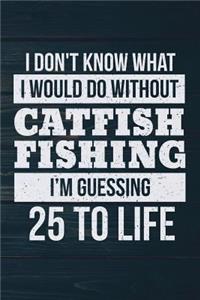 I Don't Know What I Would Do Without Catfish Fishing I'm Guessing 25 To Life