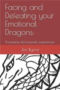 Facing and Defeating Your Emotional Dragons: How to Process Old Traumas, and Eliminate Undigested Pain from Your Past Experience