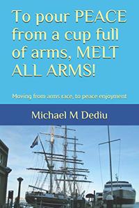 To pour PEACE from a cup full of arms, MELT ALL ARMS!
