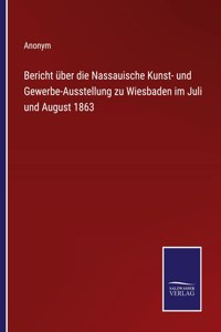 Bericht über die Nassauische Kunst- und Gewerbe-Ausstellung zu Wiesbaden im Juli und August 1863